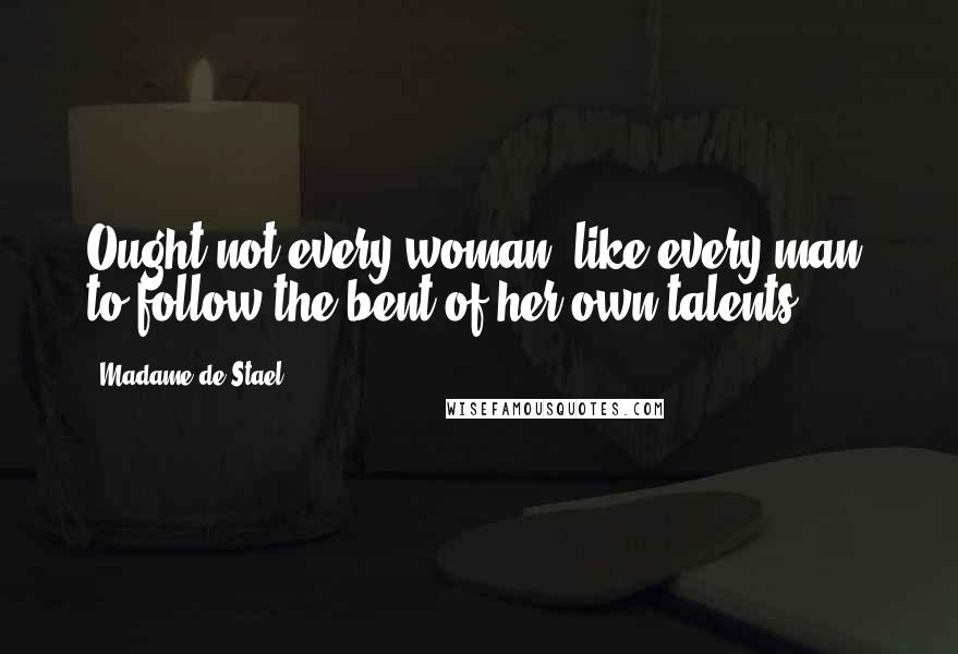 Madame De Stael Quotes: Ought not every woman, like every man, to follow the bent of her own talents?
