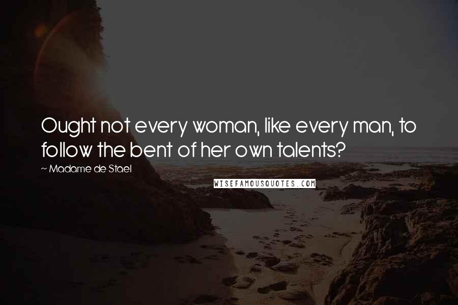 Madame De Stael Quotes: Ought not every woman, like every man, to follow the bent of her own talents?