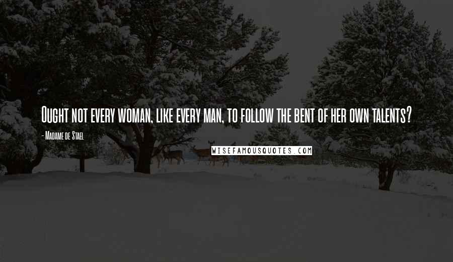 Madame De Stael Quotes: Ought not every woman, like every man, to follow the bent of her own talents?