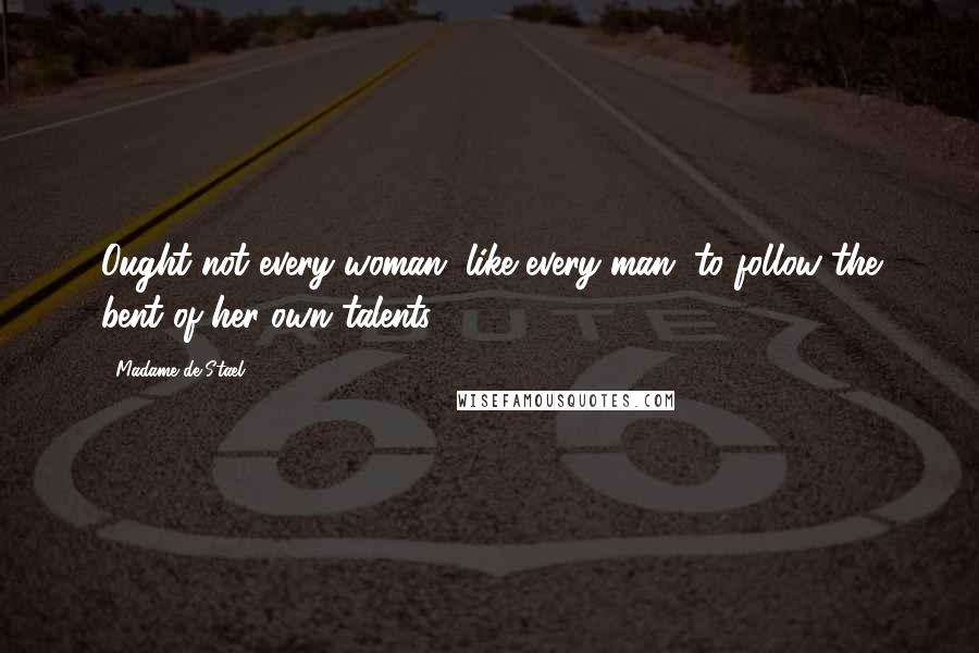 Madame De Stael Quotes: Ought not every woman, like every man, to follow the bent of her own talents?