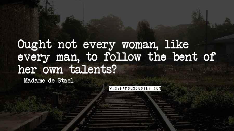 Madame De Stael Quotes: Ought not every woman, like every man, to follow the bent of her own talents?