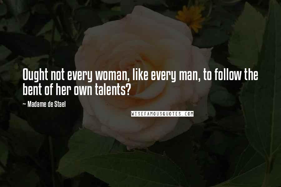 Madame De Stael Quotes: Ought not every woman, like every man, to follow the bent of her own talents?