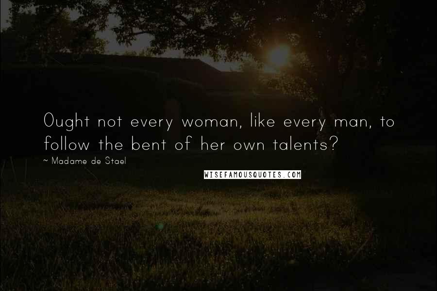 Madame De Stael Quotes: Ought not every woman, like every man, to follow the bent of her own talents?