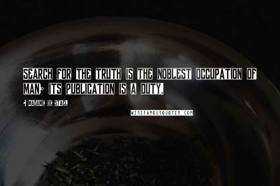Madame De Stael Quotes: Search for the truth is the noblest occupation of man; its publication is a duty.