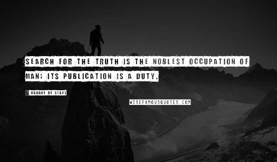 Madame De Stael Quotes: Search for the truth is the noblest occupation of man; its publication is a duty.