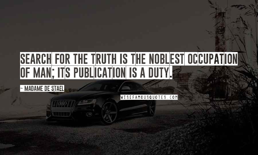 Madame De Stael Quotes: Search for the truth is the noblest occupation of man; its publication is a duty.