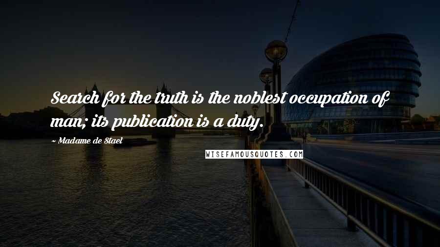 Madame De Stael Quotes: Search for the truth is the noblest occupation of man; its publication is a duty.