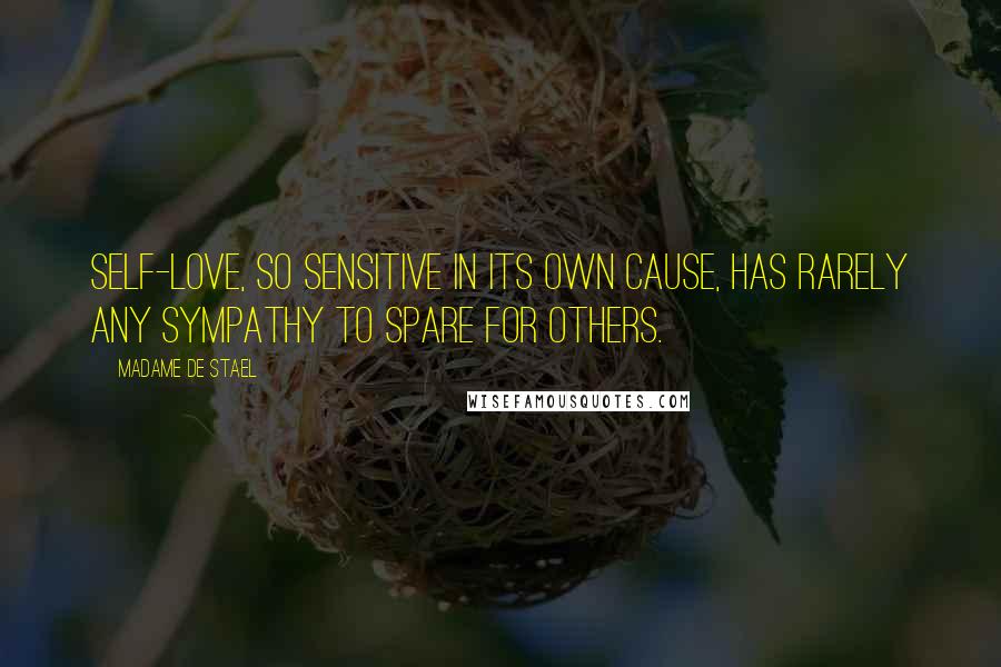 Madame De Stael Quotes: Self-love, so sensitive in its own cause, has rarely any sympathy to spare for others.