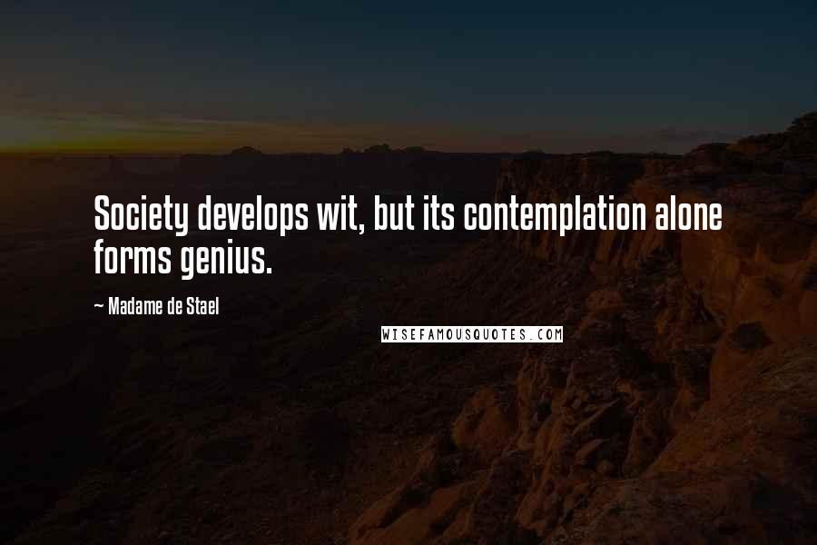 Madame De Stael Quotes: Society develops wit, but its contemplation alone forms genius.