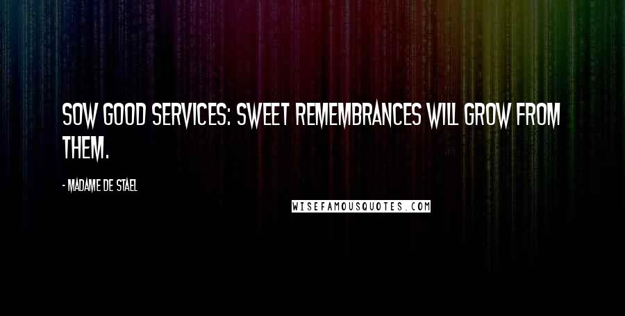 Madame De Stael Quotes: Sow good services: sweet remembrances will grow from them.