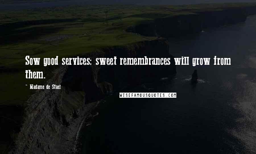 Madame De Stael Quotes: Sow good services: sweet remembrances will grow from them.