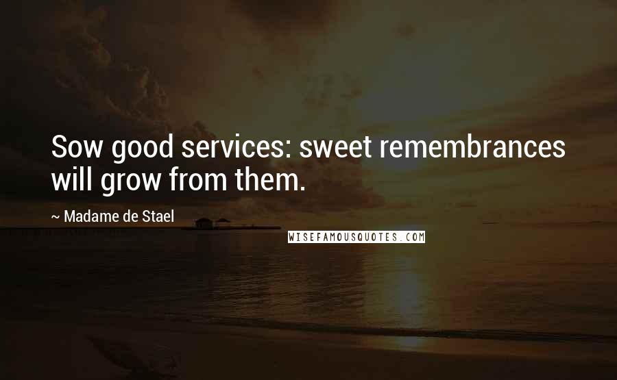 Madame De Stael Quotes: Sow good services: sweet remembrances will grow from them.