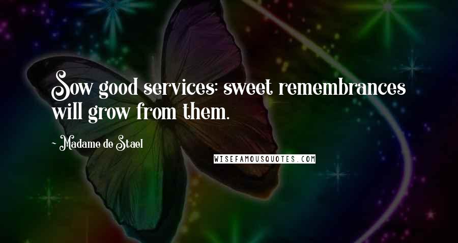 Madame De Stael Quotes: Sow good services: sweet remembrances will grow from them.