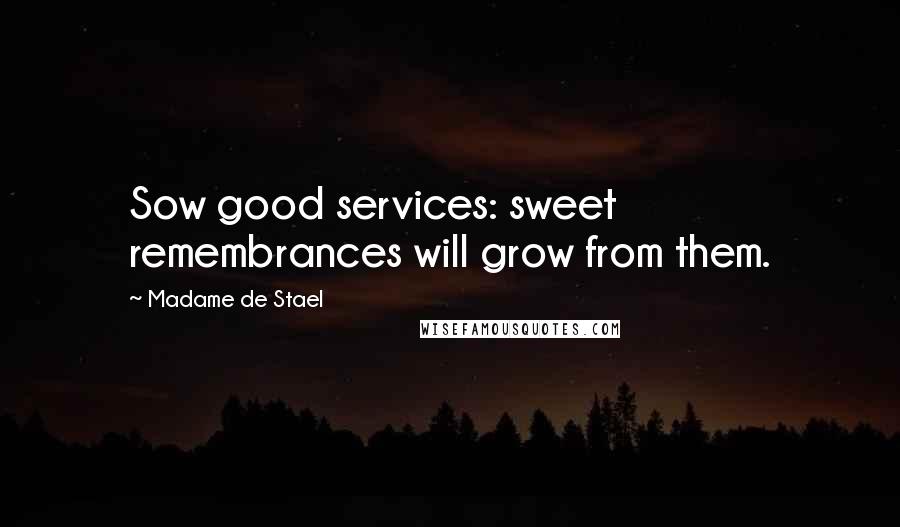 Madame De Stael Quotes: Sow good services: sweet remembrances will grow from them.