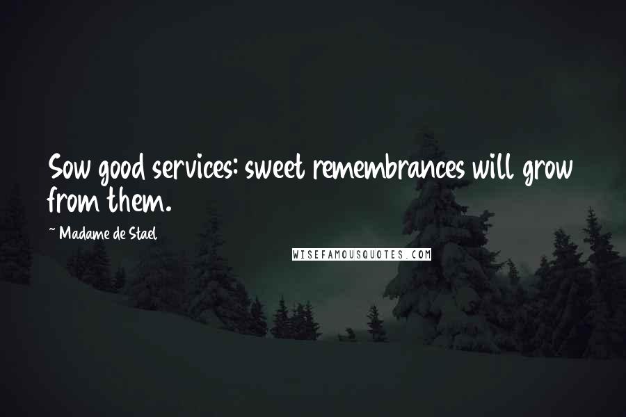 Madame De Stael Quotes: Sow good services: sweet remembrances will grow from them.