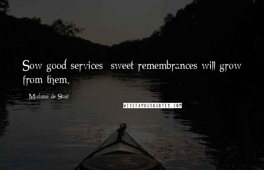 Madame De Stael Quotes: Sow good services: sweet remembrances will grow from them.