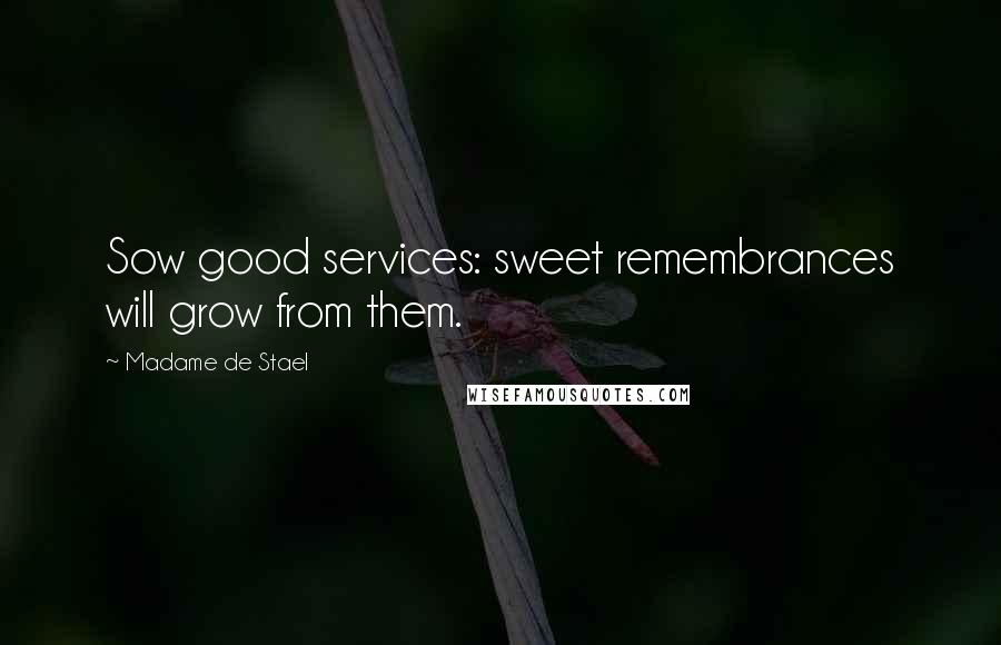 Madame De Stael Quotes: Sow good services: sweet remembrances will grow from them.