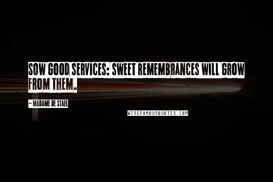 Madame De Stael Quotes: Sow good services: sweet remembrances will grow from them.