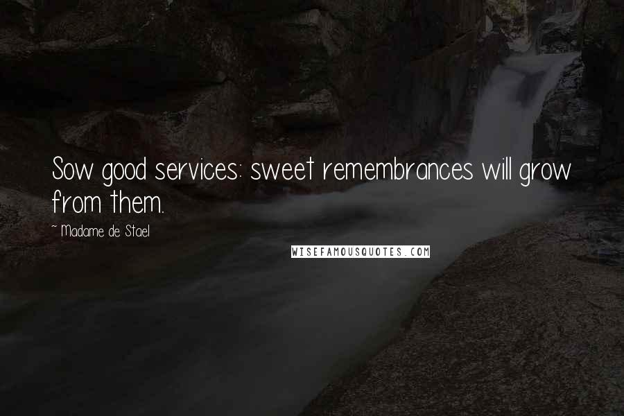 Madame De Stael Quotes: Sow good services: sweet remembrances will grow from them.