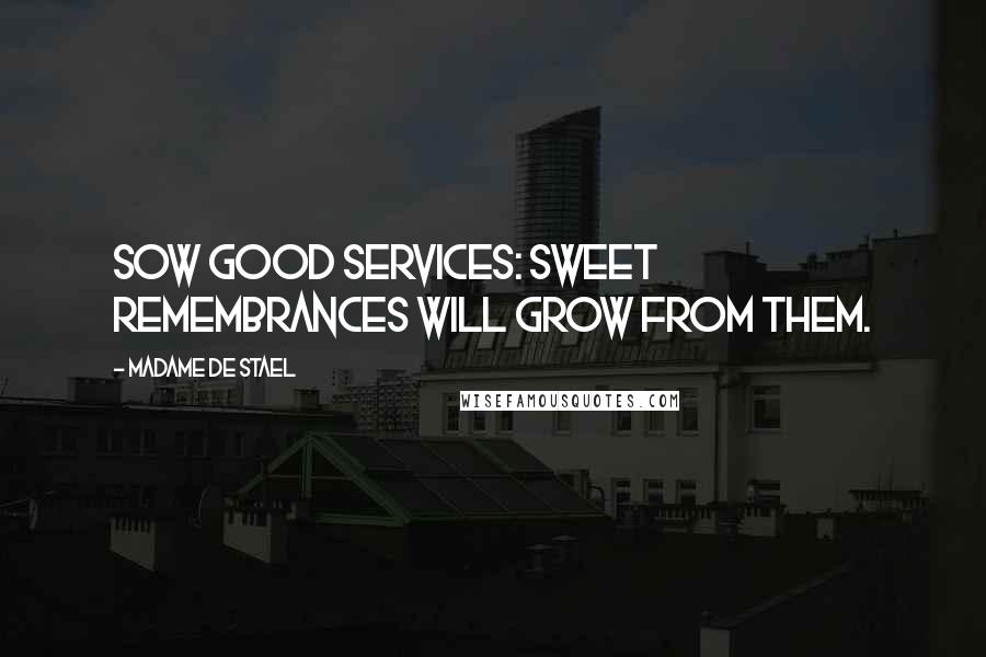 Madame De Stael Quotes: Sow good services: sweet remembrances will grow from them.