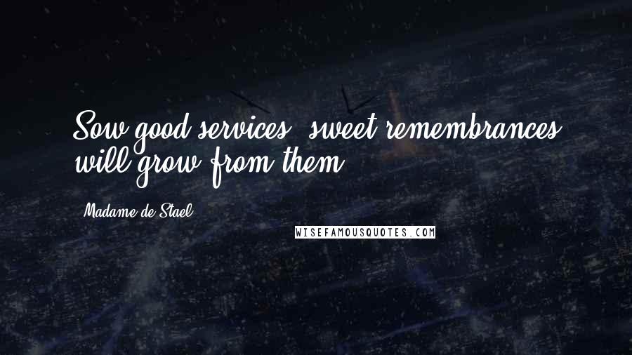 Madame De Stael Quotes: Sow good services: sweet remembrances will grow from them.