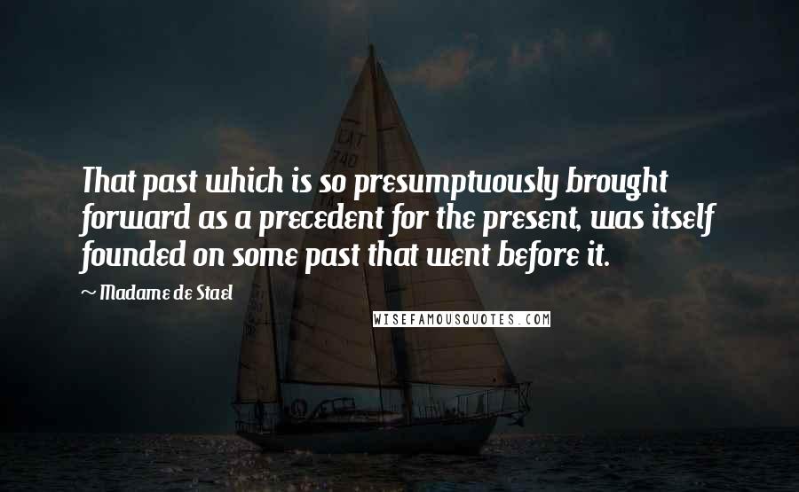 Madame De Stael Quotes: That past which is so presumptuously brought forward as a precedent for the present, was itself founded on some past that went before it.