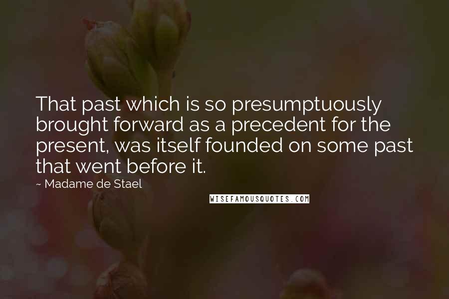 Madame De Stael Quotes: That past which is so presumptuously brought forward as a precedent for the present, was itself founded on some past that went before it.
