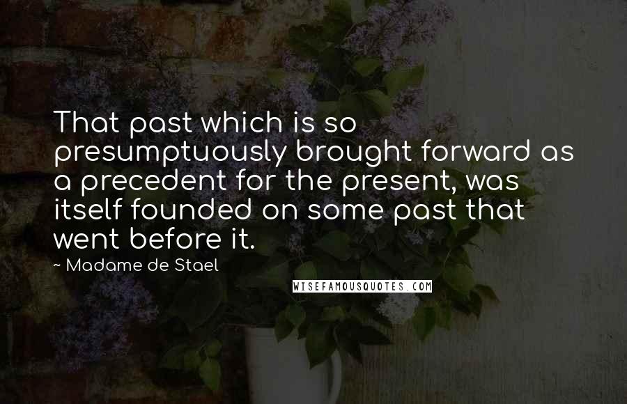 Madame De Stael Quotes: That past which is so presumptuously brought forward as a precedent for the present, was itself founded on some past that went before it.