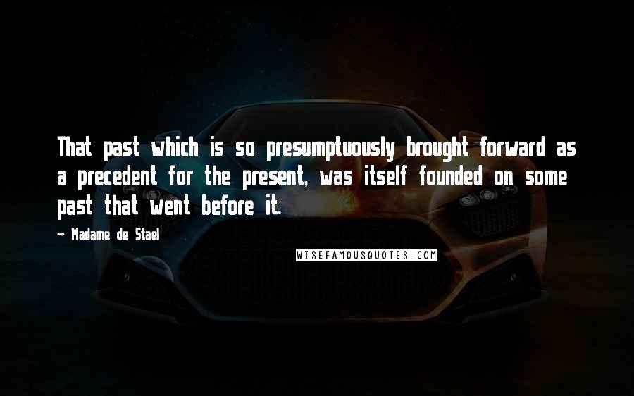 Madame De Stael Quotes: That past which is so presumptuously brought forward as a precedent for the present, was itself founded on some past that went before it.