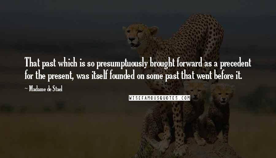 Madame De Stael Quotes: That past which is so presumptuously brought forward as a precedent for the present, was itself founded on some past that went before it.