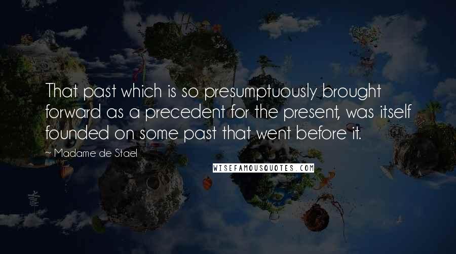 Madame De Stael Quotes: That past which is so presumptuously brought forward as a precedent for the present, was itself founded on some past that went before it.