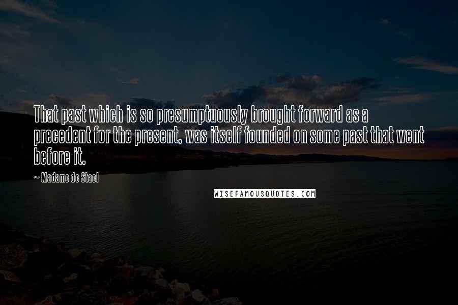 Madame De Stael Quotes: That past which is so presumptuously brought forward as a precedent for the present, was itself founded on some past that went before it.