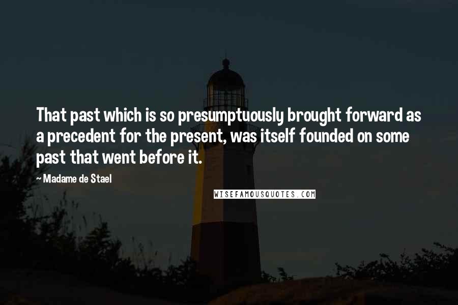 Madame De Stael Quotes: That past which is so presumptuously brought forward as a precedent for the present, was itself founded on some past that went before it.