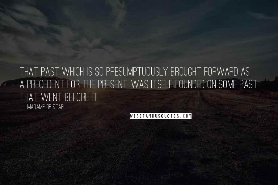 Madame De Stael Quotes: That past which is so presumptuously brought forward as a precedent for the present, was itself founded on some past that went before it.