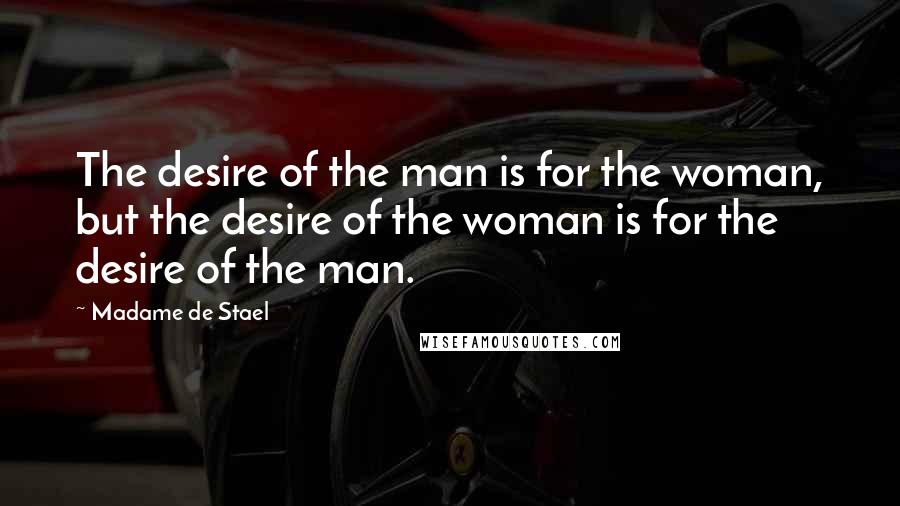 Madame De Stael Quotes: The desire of the man is for the woman, but the desire of the woman is for the desire of the man.