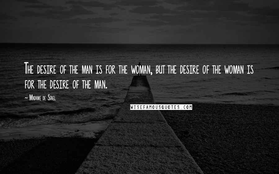 Madame De Stael Quotes: The desire of the man is for the woman, but the desire of the woman is for the desire of the man.