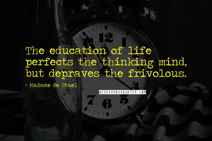 Madame De Stael Quotes: The education of life perfects the thinking mind, but depraves the frivolous.