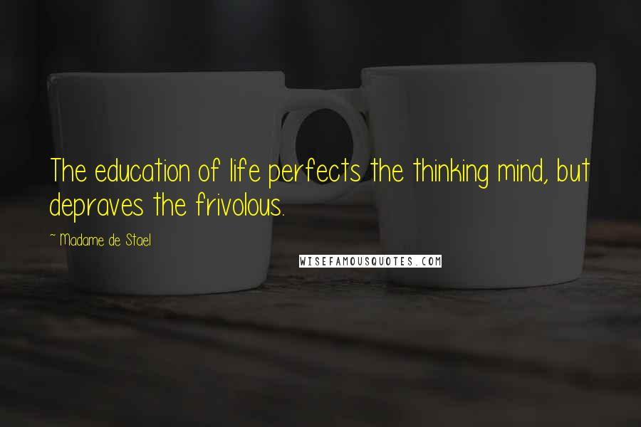 Madame De Stael Quotes: The education of life perfects the thinking mind, but depraves the frivolous.