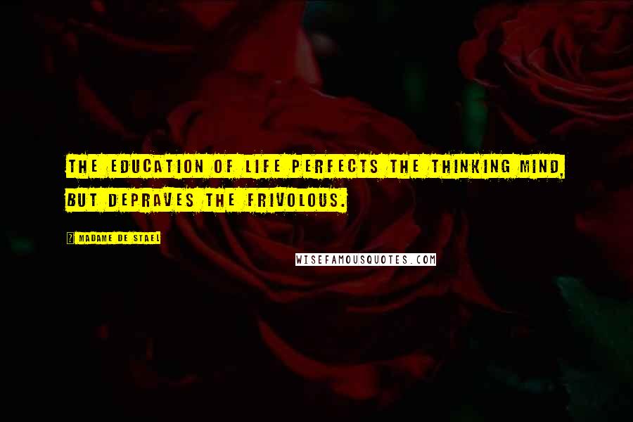 Madame De Stael Quotes: The education of life perfects the thinking mind, but depraves the frivolous.