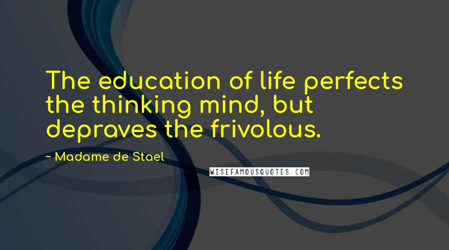 Madame De Stael Quotes: The education of life perfects the thinking mind, but depraves the frivolous.