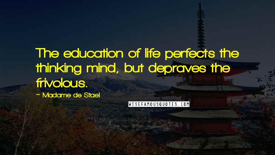 Madame De Stael Quotes: The education of life perfects the thinking mind, but depraves the frivolous.