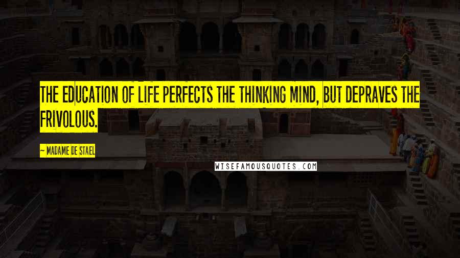 Madame De Stael Quotes: The education of life perfects the thinking mind, but depraves the frivolous.