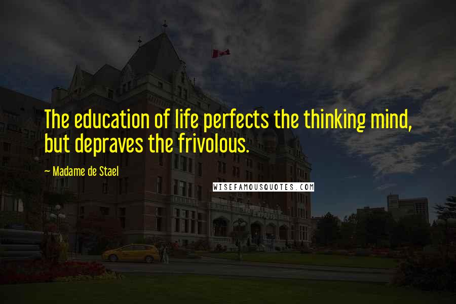 Madame De Stael Quotes: The education of life perfects the thinking mind, but depraves the frivolous.