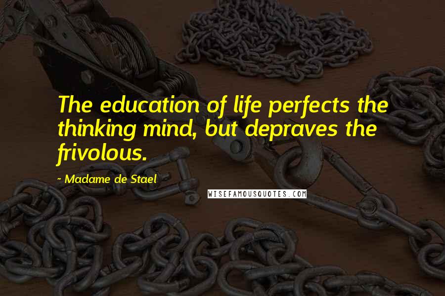 Madame De Stael Quotes: The education of life perfects the thinking mind, but depraves the frivolous.