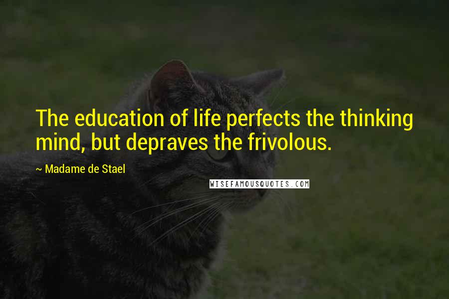 Madame De Stael Quotes: The education of life perfects the thinking mind, but depraves the frivolous.