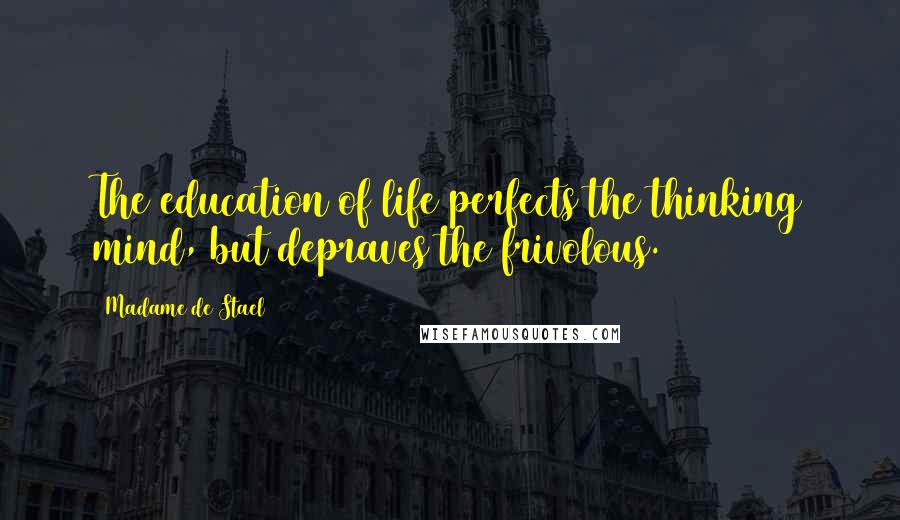 Madame De Stael Quotes: The education of life perfects the thinking mind, but depraves the frivolous.