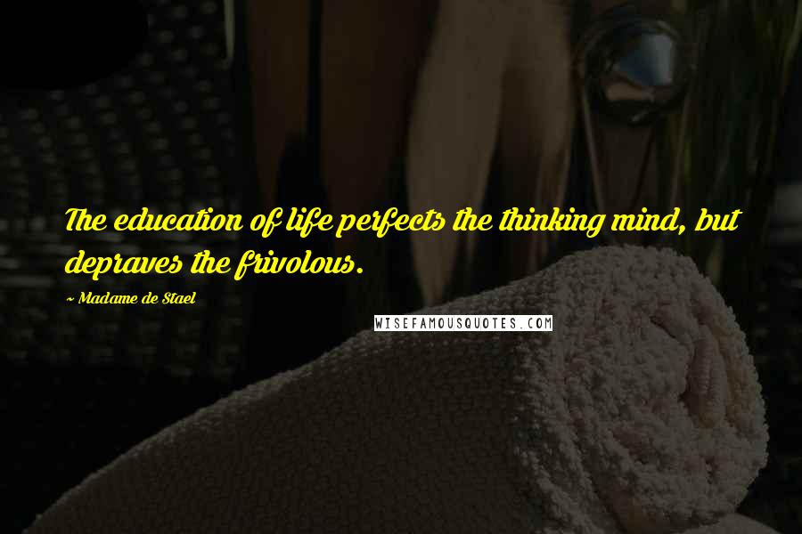 Madame De Stael Quotes: The education of life perfects the thinking mind, but depraves the frivolous.