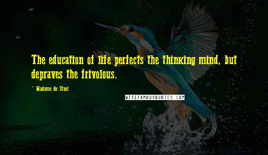 Madame De Stael Quotes: The education of life perfects the thinking mind, but depraves the frivolous.