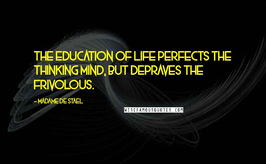 Madame De Stael Quotes: The education of life perfects the thinking mind, but depraves the frivolous.