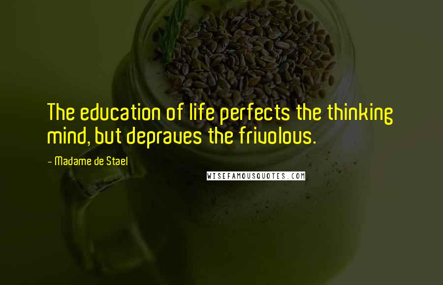Madame De Stael Quotes: The education of life perfects the thinking mind, but depraves the frivolous.